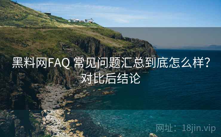 黑料网FAQ 常见问题汇总到底怎么样?对比后结论 黑料网FAQ 常见问题汇总到底怎么样?对比后结论