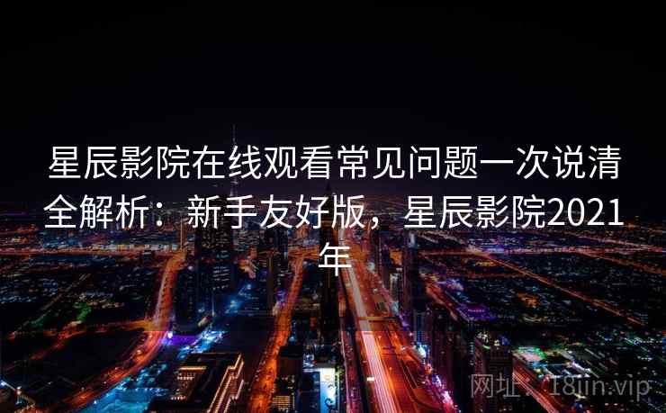 星辰影院在线观看常见问题一次说清全解析:新手友好版,星辰影院2021年 星辰影院在线观看常见问题一次说清全解析:新手友好版,星辰影院2021年