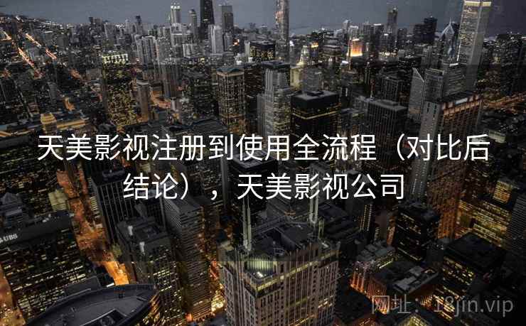 天美影视注册到使用全流程（对比后结论），天美影视公司
