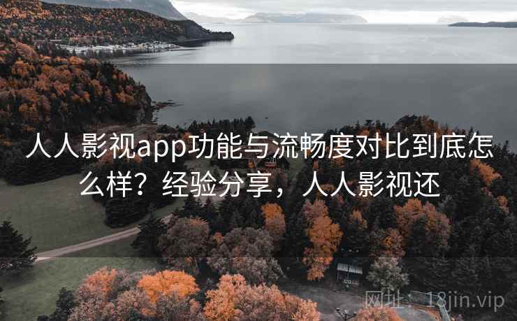 人人影视app功能与流畅度对比到底怎么样？经验分享，人人影视还