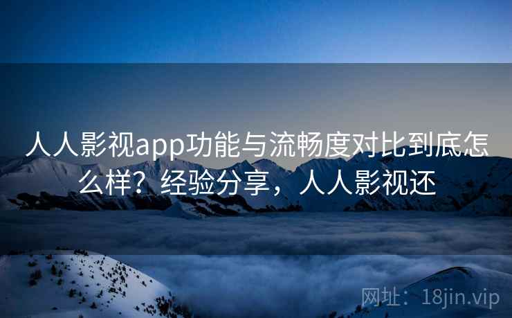 人人影视app功能与流畅度对比到底怎么样?经验分享,人人影视还 人人影视app功能与流畅度对比到底怎么样?经验分享,人人影视还