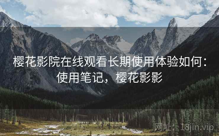 樱花影院在线观看长期使用体验如何:使用笔记,樱花影影 樱花影院在线观看长期使用体验如何:使用笔记,樱花影影