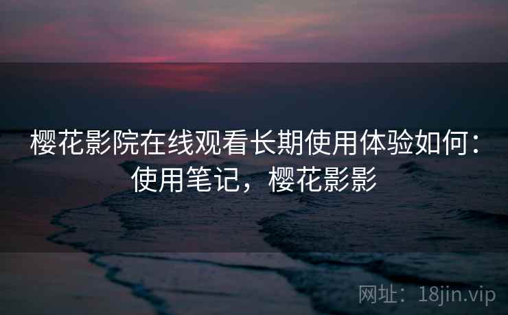樱花影院在线观看长期使用体验如何：使用笔记，樱花影影