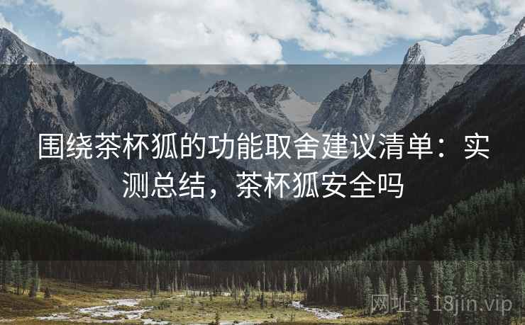 围绕茶杯狐的功能取舍建议清单:实测总结,茶杯狐安全吗 围绕茶杯狐的功能取舍建议清单:实测总结,茶杯狐安全吗