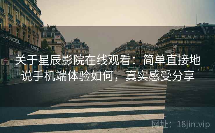 关于星辰影院在线观看：简单直接地说手机端体验如何，真实感受分享