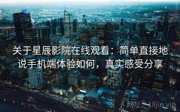 关于星辰影院在线观看:简单直接地说手机端体验如何,真实感受分享 关于星辰影院在线观看:简单直接地说手机端体验如何,真实感受分享