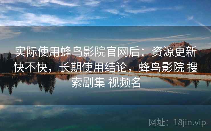 实际使用蜂鸟影院官网后:资源更新快不快,长期使用结论,蜂鸟影院 搜索剧集 视频名 实际使用蜂鸟影院官网后:资源更新快不快,长期使用结论,蜂鸟影院 搜索剧集 视频名