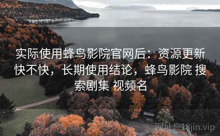 实际使用蜂鸟影院官网后：资源更新快不快，长期使用结论，蜂鸟影院 搜索剧集 视频名