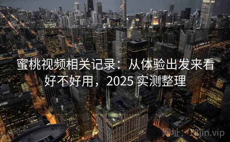 蜜桃视频相关记录：从体验出发来看好不好用，2025 实测整理