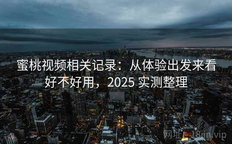 蜜桃视频相关记录:从体验出发来看好不好用,2025 实测整理 蜜桃视频相关记录:从体验出发来看好不好用,2025 实测整理