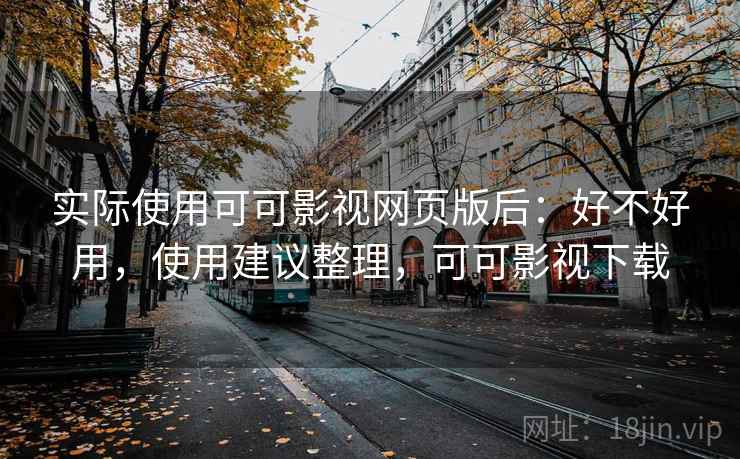 实际使用可可影视网页版后：好不好用，使用建议整理，可可影视下载