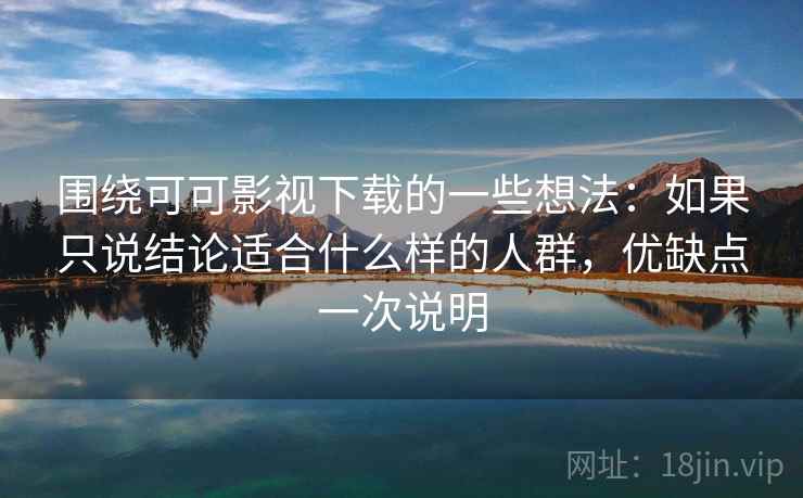 围绕可可影视下载的一些想法：如果只说结论适合什么样的人群，优缺点一次说明