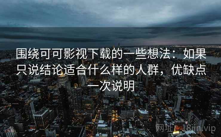 围绕可可影视下载的一些想法：如果只说结论适合什么样的人群，优缺点一次说明
