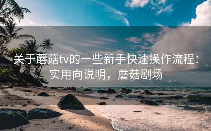 关于蘑菇tv的一些新手快速操作流程：实用向说明，蘑菇剧场