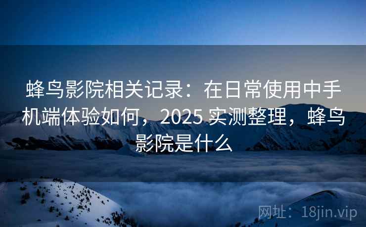 蜂鸟影院相关记录：在日常使用中手机端体验如何，2025 实测整理，蜂鸟影院是什么