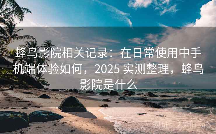 蜂鸟影院相关记录:在日常使用中手机端体验如何,2025 实测整理,蜂鸟影院是什么 蜂鸟影院相关记录:在日常使用中手机端体验如何,2025 实测整理,蜂鸟影院是什么