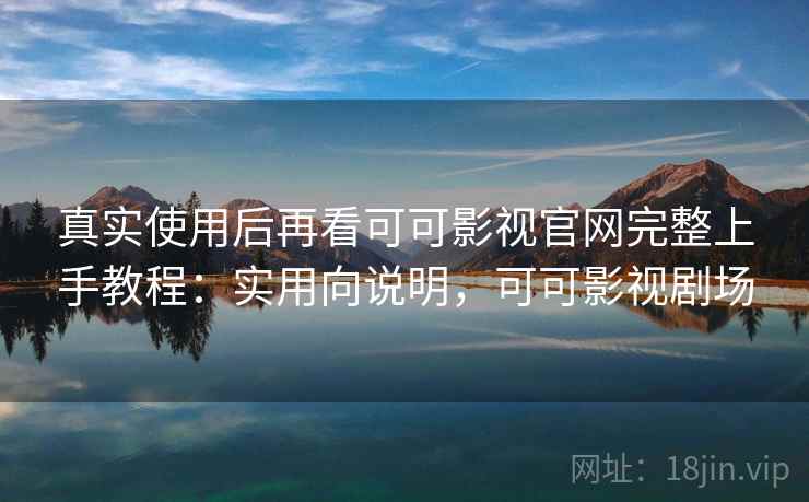 真实使用后再看可可影视官网完整上手教程:实用向说明,可可影视剧场 真实使用后再看可可影视官网完整上手教程:实用向说明,可可影视剧场