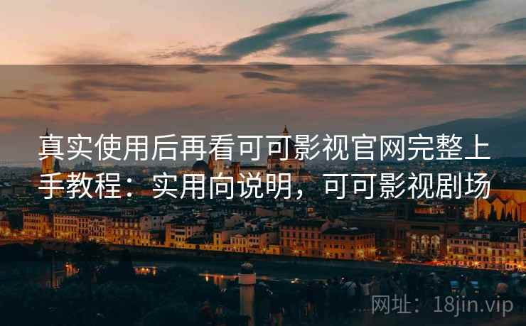 真实使用后再看可可影视官网完整上手教程：实用向说明，可可影视剧场