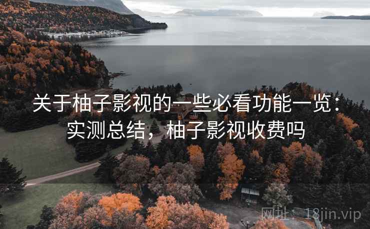 关于柚子影视的一些必看功能一览：实测总结，柚子影视收费吗