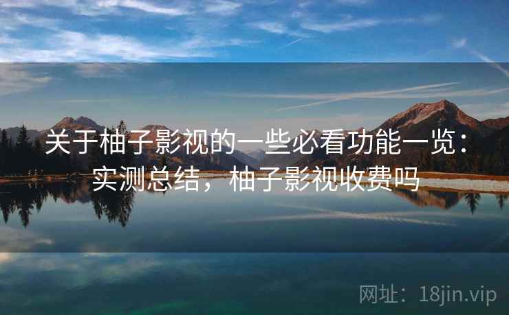 关于柚子影视的一些必看功能一览:实测总结,柚子影视收费吗 关于柚子影视的一些必看功能一览:实测总结,柚子影视收费吗