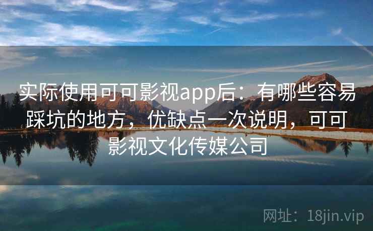 实际使用可可影视app后：有哪些容易踩坑的地方，优缺点一次说明，可可影视文化传媒公司