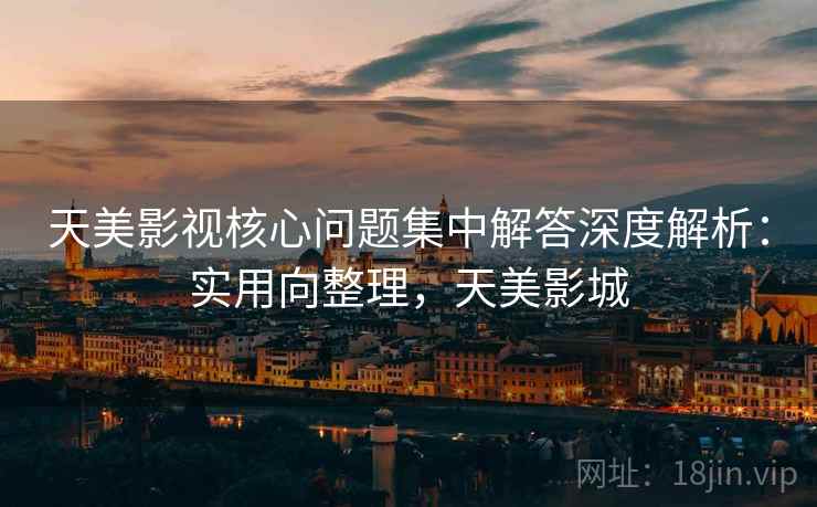 天美影视核心问题集中解答深度解析:实用向整理,天美影城 天美影视核心问题集中解答深度解析:实用向整理,天美影城