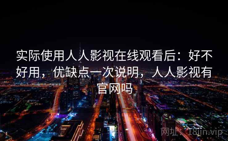 实际使用人人影视在线观看后:好不好用,优缺点一次说明,人人影视有官网吗 实际使用人人影视在线观看后:好不好用,优缺点一次说明,人人影视有官网吗
