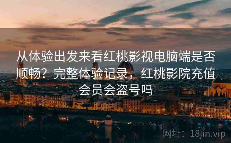 从体验出发来看红桃影视电脑端是否顺畅?完整体验记录,红桃影院充值会员会盗号吗 从体验出发来看红桃影视电脑端是否顺畅?完整体验记录,红桃影院充值会员会盗号吗